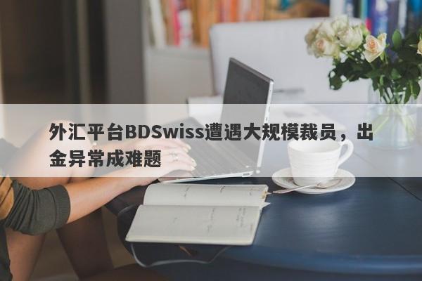 外汇平台BDSwiss遭遇大规模裁员，出金异常成难题-第1张图片-要懂汇