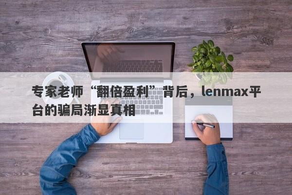 专家老师“翻倍盈利”背后，lenmax平台的骗局渐显真相-第1张图片-要懂汇