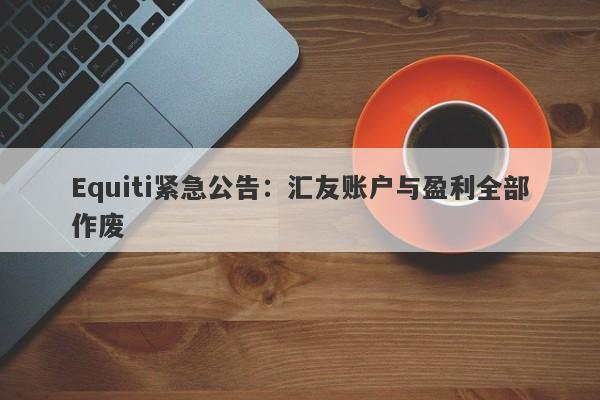 Equiti紧急公告：汇友账户与盈利全部作废-第1张图片-要懂汇