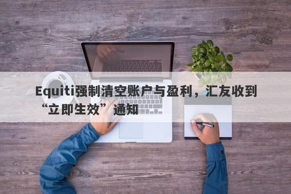 Equiti强制清空账户与盈利，汇友收到“立即生效”通知-第1张图片-要懂汇