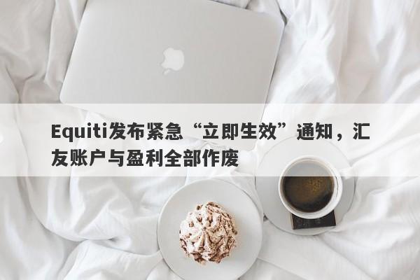 Equiti发布紧急“立即生效”通知，汇友账户与盈利全部作废-第1张图片-要懂汇