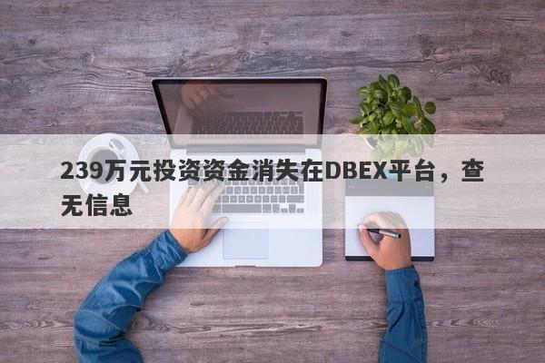 239万元投资资金消失在DBEX平台，查无信息-第1张图片-要懂汇