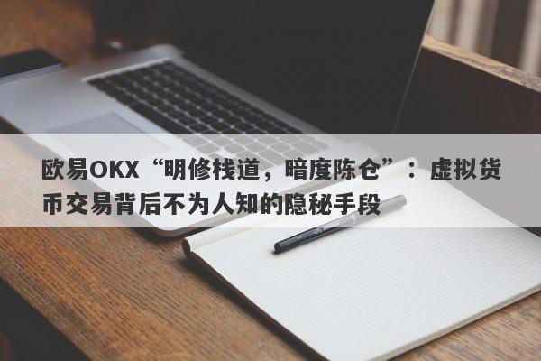 欧易OKX“明修栈道，暗度陈仓”：虚拟货币交易背后不为人知的隐秘手段-第1张图片-要懂汇