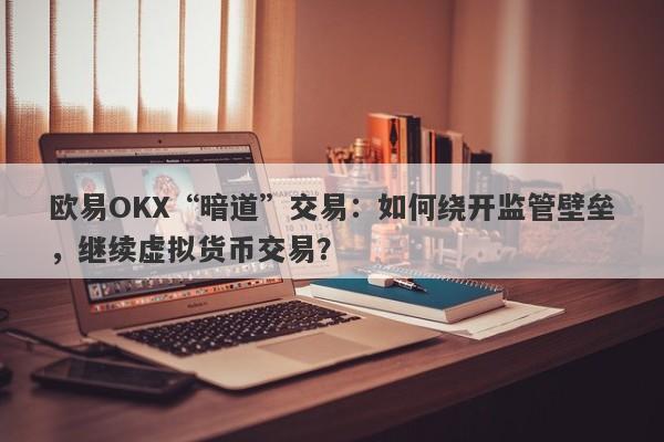 欧易OKX“暗道”交易：如何绕开监管壁垒，继续虚拟货币交易？-第1张图片-要懂汇