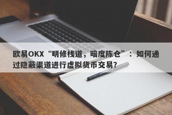 欧易OKX“明修栈道，暗度陈仓”：如何通过隐蔽渠道进行虚拟货币交易？-第1张图片-要懂汇