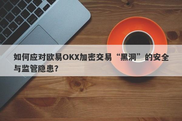 如何应对欧易OKX加密交易“黑洞”的安全与监管隐患？-第1张图片-要懂汇