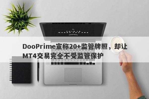 DooPrime宣称20+监管牌照，却让MT4交易完全不受监管保护-第1张图片-要懂汇