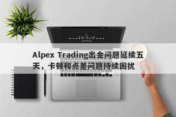 Alpex Trading出金问题延续五天，卡顿和点差问题持续困扰-第1张图片-要懂汇