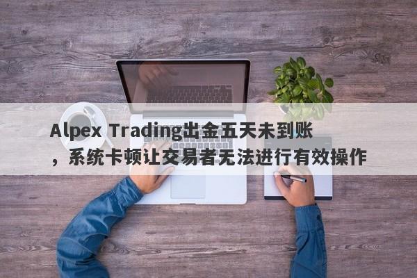 Alpex Trading出金五天未到账，系统卡顿让交易者无法进行有效操作-第1张图片-要懂汇