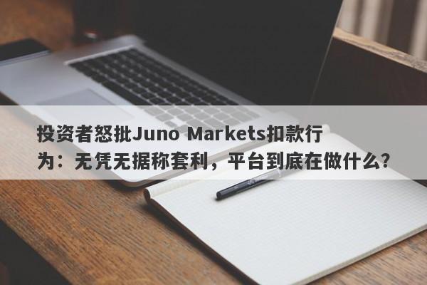 投资者怒批Juno Markets扣款行为：无凭无据称套利，平台到底在做什么？-第1张图片-要懂汇