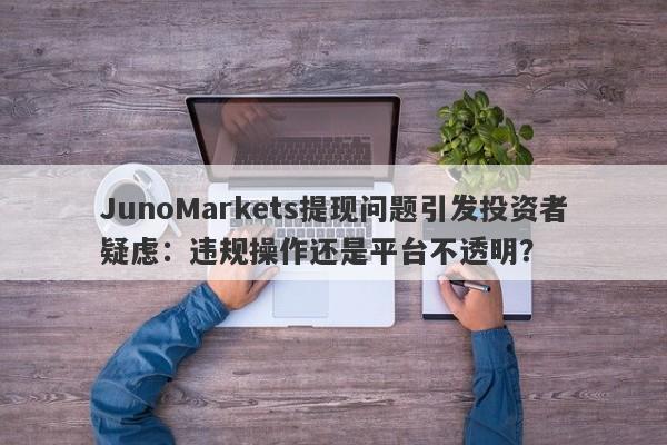 JunoMarkets提现问题引发投资者疑虑：违规操作还是平台不透明？-第1张图片-要懂汇