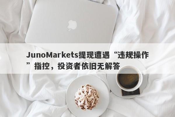 JunoMarkets提现遭遇“违规操作”指控，投资者依旧无解答-第1张图片-要懂汇