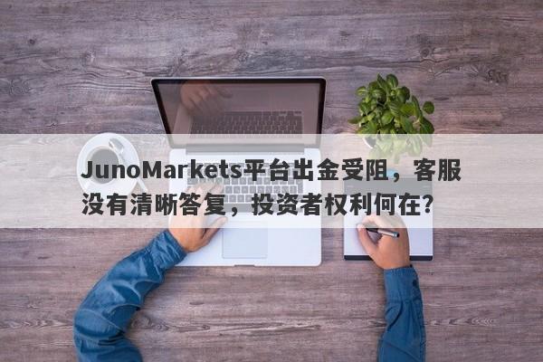 JunoMarkets平台出金受阻，客服没有清晰答复，投资者权利何在？-第1张图片-要懂汇