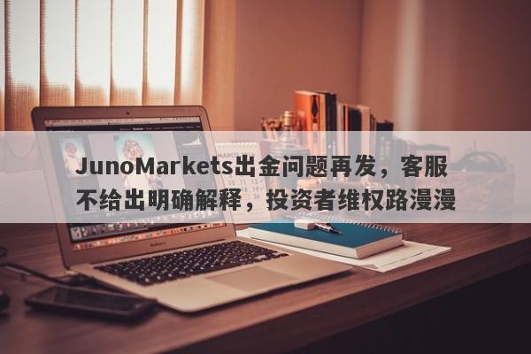 JunoMarkets出金问题再发，客服不给出明确解释，投资者维权路漫漫-第1张图片-要懂汇