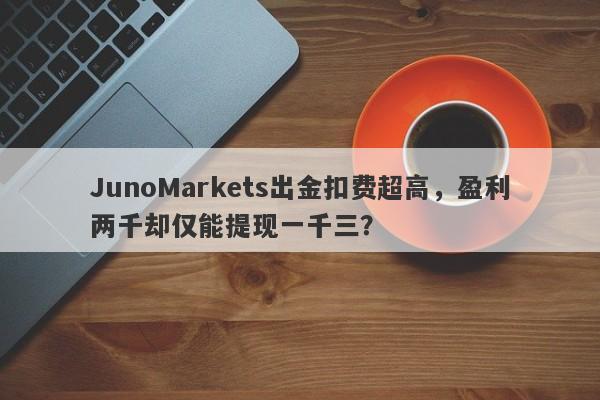 JunoMarkets出金扣费超高，盈利两千却仅能提现一千三？-第1张图片-要懂汇