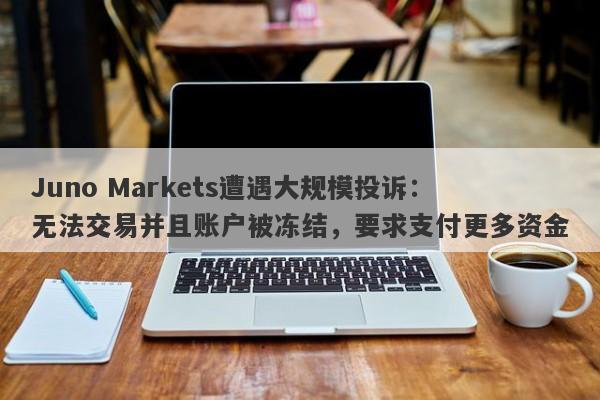 Juno Markets遭遇大规模投诉：无法交易并且账户被冻结，要求支付更多资金-第1张图片-要懂汇