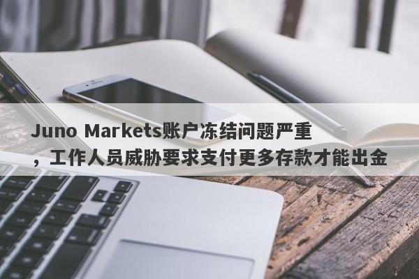 Juno Markets账户冻结问题严重，工作人员威胁要求支付更多存款才能出金-第1张图片-要懂汇