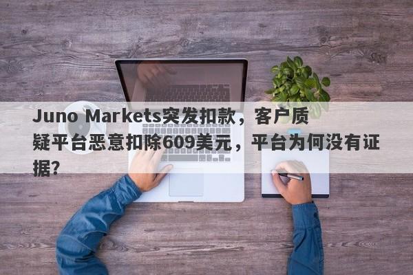 Juno Markets突发扣款，客户质疑平台恶意扣除609美元，平台为何没有证据？-第1张图片-要懂汇