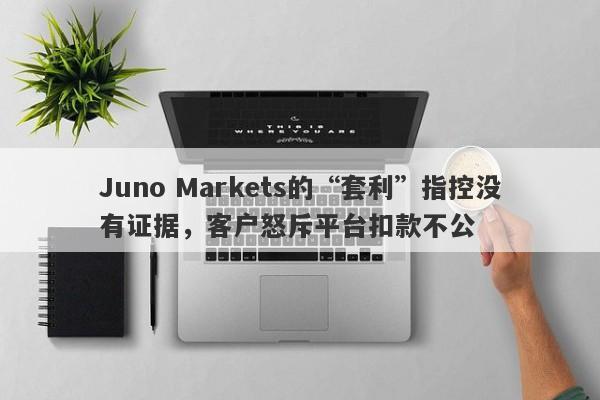 Juno Markets的“套利”指控没有证据，客户怒斥平台扣款不公-第1张图片-要懂汇