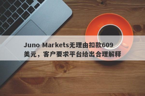 Juno Markets无理由扣款609美元，客户要求平台给出合理解释-第1张图片-要懂汇