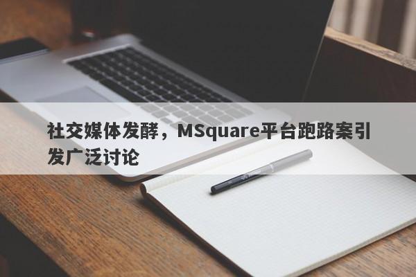 社交媒体发酵，MSquare平台跑路案引发广泛讨论-第1张图片-要懂汇