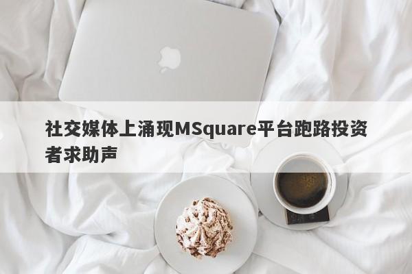 社交媒体上涌现MSquare平台跑路投资者求助声-第1张图片-要懂汇