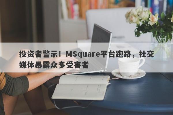 投资者警示！MSquare平台跑路，社交媒体暴露众多受害者-第1张图片-要懂汇