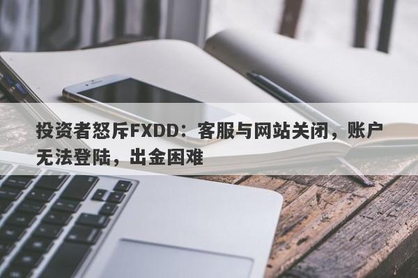 投资者怒斥FXDD：客服与网站关闭，账户无法登陆，出金困难-第1张图片-要懂汇