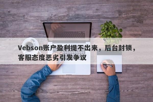 Vebson账户盈利提不出来，后台封锁，客服态度恶劣引发争议-第1张图片-要懂汇