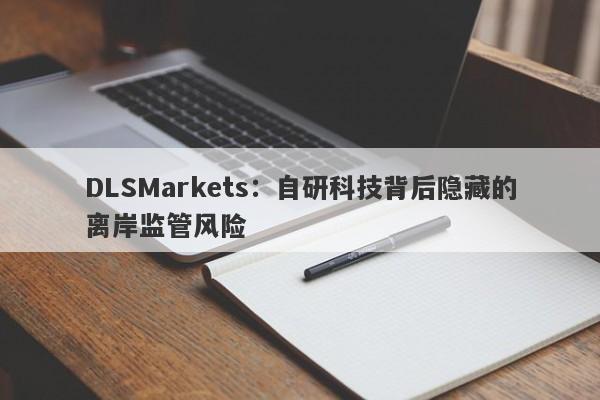 DLSMarkets：自研科技背后隐藏的离岸监管风险-第1张图片-要懂汇