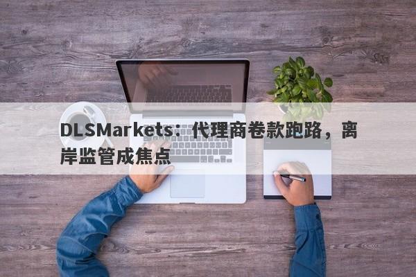 DLSMarkets：代理商卷款跑路，离岸监管成焦点-第1张图片-要懂汇