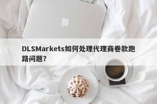 DLSMarkets如何处理代理商卷款跑路问题？-第1张图片-要懂汇