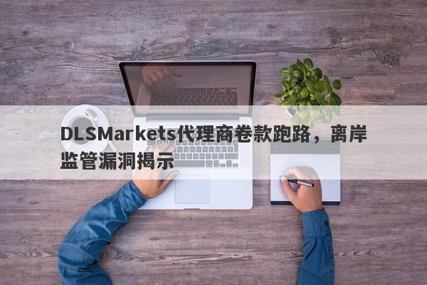 DLSMarkets代理商卷款跑路，离岸监管漏洞揭示-第1张图片-要懂汇