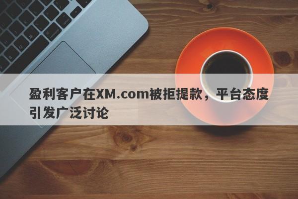 盈利客户在XM.com被拒提款，平台态度引发广泛讨论-第1张图片-要懂汇