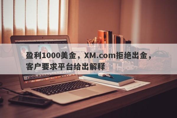 盈利1000美金，XM.com拒绝出金，客户要求平台给出解释-第1张图片-要懂汇