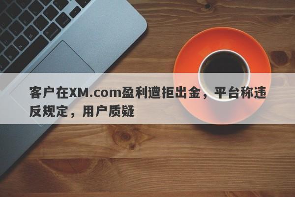 客户在XM.com盈利遭拒出金，平台称违反规定，用户质疑-第1张图片-要懂汇