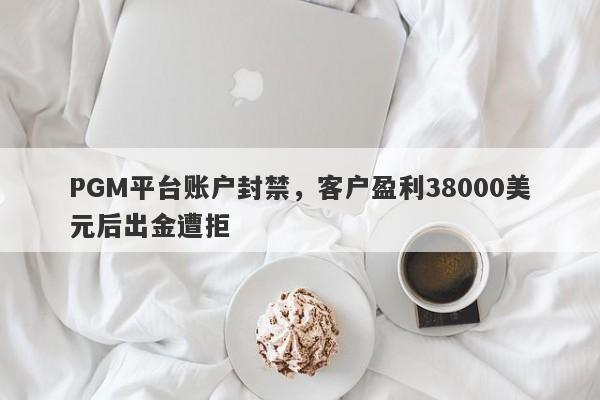 PGM平台账户封禁，客户盈利38000美元后出金遭拒-第1张图片-要懂汇