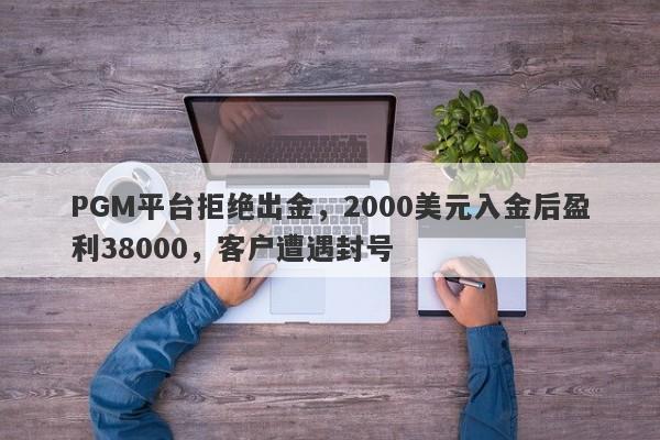 PGM平台拒绝出金，2000美元入金后盈利38000，客户遭遇封号-第1张图片-要懂汇