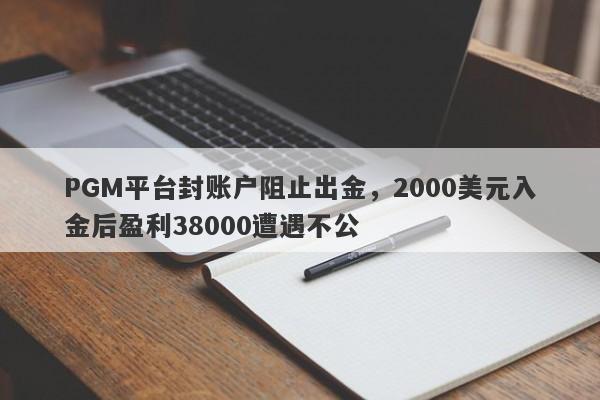 PGM平台封账户阻止出金，2000美元入金后盈利38000遭遇不公-第1张图片-要懂汇