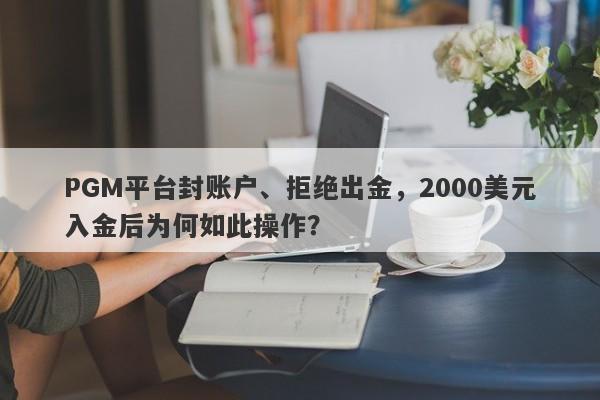 PGM平台封账户、拒绝出金，2000美元入金后为何如此操作？-第1张图片-要懂汇