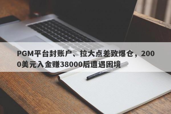 PGM平台封账户、拉大点差致爆仓，2000美元入金赚38000后遭遇困境-第1张图片-要懂汇