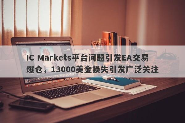 IC Markets平台问题引发EA交易爆仓，13000美金损失引发广泛关注-第1张图片-要懂汇