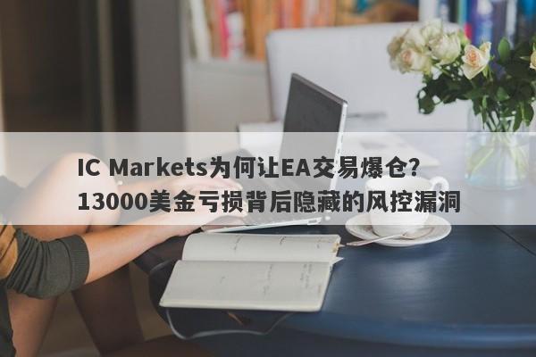 IC Markets为何让EA交易爆仓？13000美金亏损背后隐藏的风控漏洞-第1张图片-要懂汇