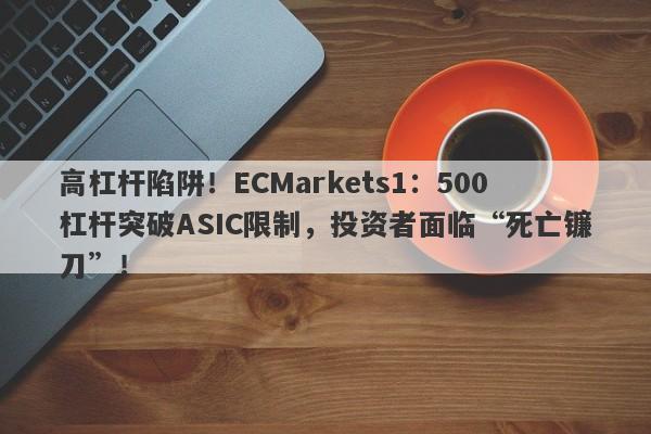 高杠杆陷阱！ECMarkets1：500杠杆突破ASIC限制，投资者面临“死亡镰刀”！-第1张图片-要懂汇