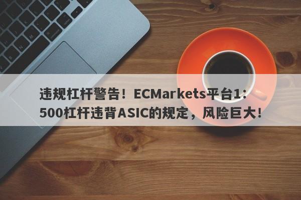 违规杠杆警告！ECMarkets平台1：500杠杆违背ASIC的规定，风险巨大！-第1张图片-要懂汇