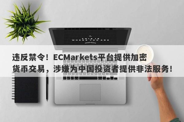 违反禁令！ECMarkets平台提供加密货币交易，涉嫌为中国投资者提供非法服务！-第1张图片-要懂汇