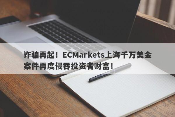 诈骗再起！ECMarkets上海千万美金案件再度侵吞投资者财富！-第1张图片-要懂汇