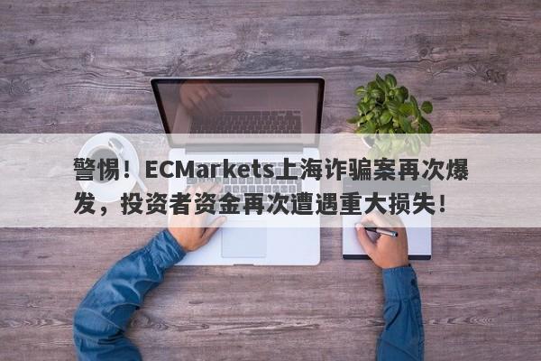 警惕！ECMarkets上海诈骗案再次爆发，投资者资金再次遭遇重大损失！-第1张图片-要懂汇