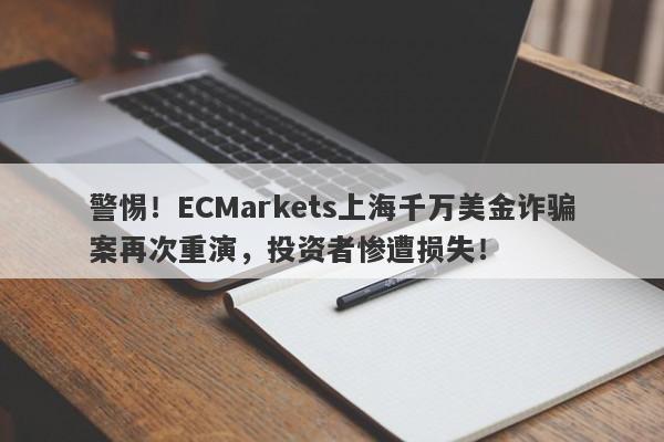 警惕！ECMarkets上海千万美金诈骗案再次重演，投资者惨遭损失！-第1张图片-要懂汇