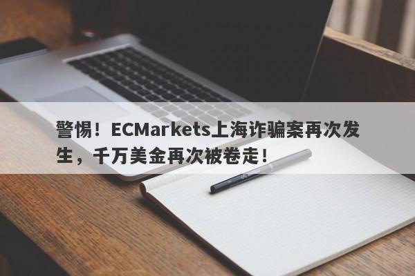 警惕！ECMarkets上海诈骗案再次发生，千万美金再次被卷走！-第1张图片-要懂汇